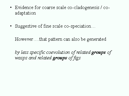 Slide #40. Evidence for coarse scale co-cladogenesis / co-adaptation<BR><BR>Suggestive of fine scale co-speciation<BR><BR>	However.that pattern can also be generated<BR>	<BR>	by less specific coevolution of related groups of wasps and related groups of figs