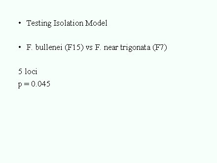Slide #80. Testing Isolation Model <BR><BR>F. bullenei (F15) vs F. near trigonata (F7)<BR><BR>5 loci			<BR>p = 0.045<BR>	<BR>