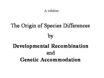 Slide #12. The Origin of Species Differences<BR><BR>by<BR><BR>Developmental Recombination<BR>and<BR>Genetic Accommodation